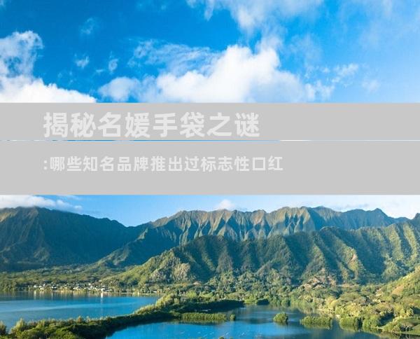 揭秘名媛手袋之谜:哪些知名品牌推出过标志性口红
