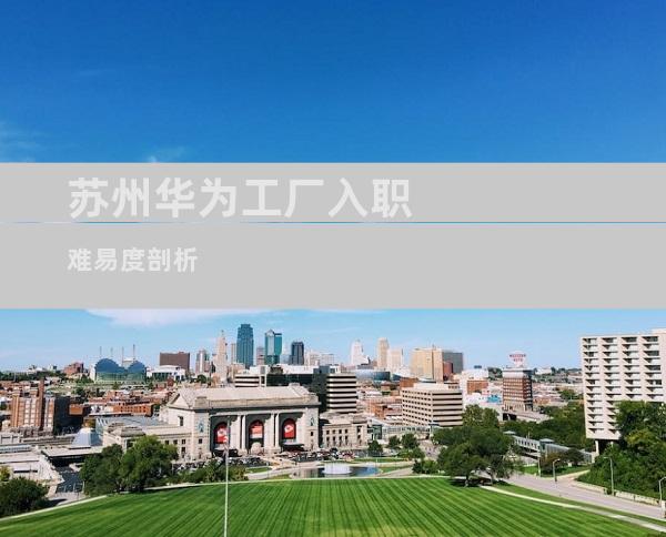 苏州华为工厂入职难易度剖析