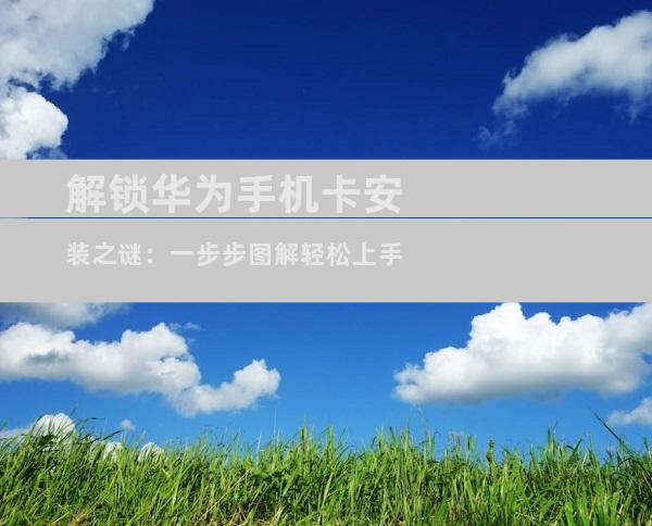解锁华为手机卡安装之谜：一步步图解轻松上手