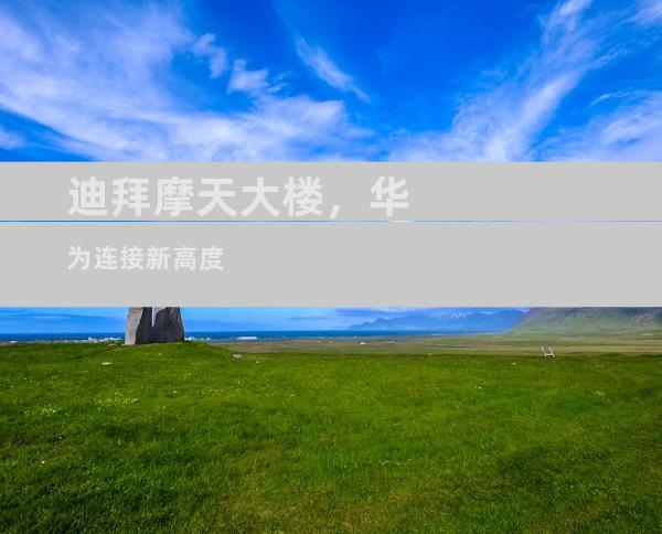 迪拜摩天大楼，华为连接新高度
