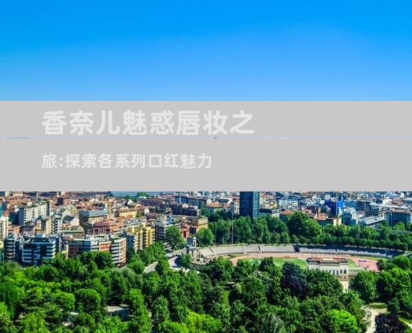 香奈儿魅惑唇妆之旅:探索各系列口红魅力