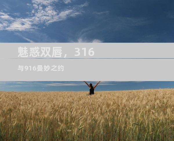 魅惑双唇，316与916曼妙之约