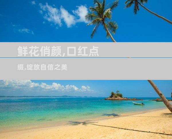 鲜花俏颜,口红点缀,绽放自信之美