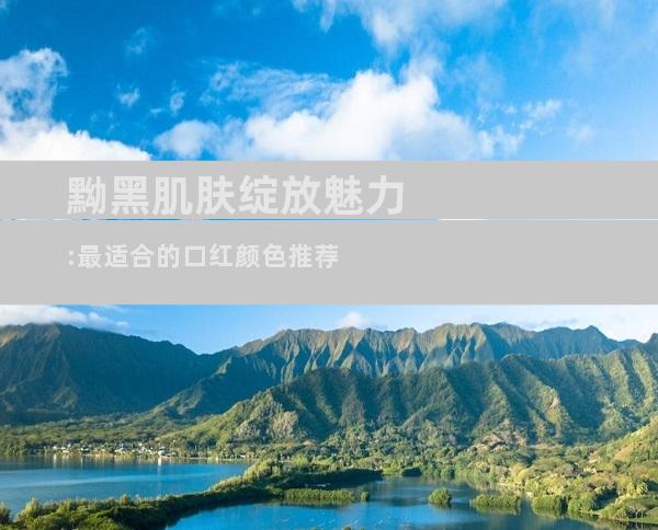 黝黑肌肤绽放魅力:最适合的口红颜色推荐