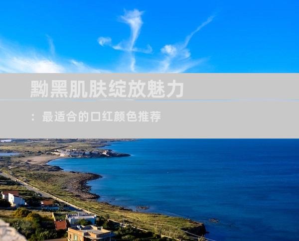 黝黑肌肤绽放魅力：最适合的口红颜色推荐